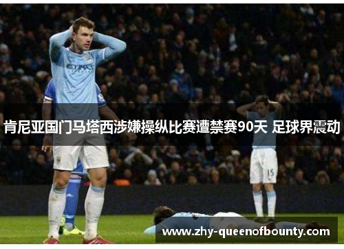 肯尼亚国门马塔西涉嫌操纵比赛遭禁赛90天 足球界震动