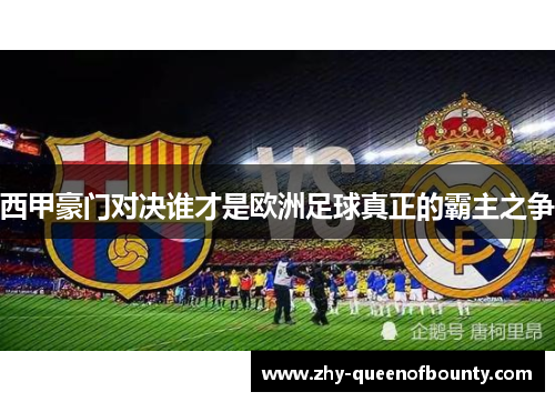 西甲豪门对决谁才是欧洲足球真正的霸主之争