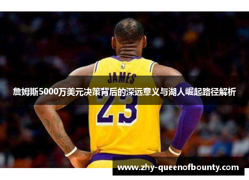詹姆斯5000万美元决策背后的深远意义与湖人崛起路径解析