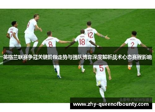英格兰联赛争冠关键阶段走势与强队博弈深度解析战术心态赛程影响