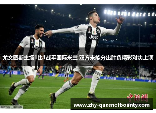 尤文图斯主场1比1战平国际米兰 双方未能分出胜负精彩对决上演