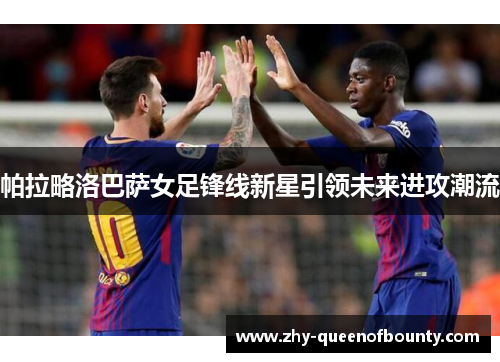 帕拉略洛巴萨女足锋线新星引领未来进攻潮流