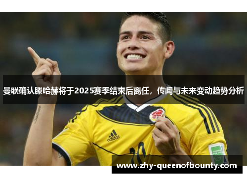 曼联确认滕哈赫将于2025赛季结束后离任，传闻与未来变动趋势分析