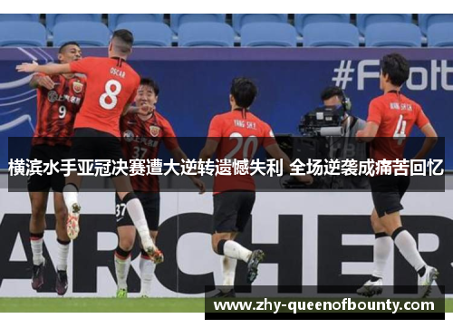 横滨水手亚冠决赛遭大逆转遗憾失利 全场逆袭成痛苦回忆